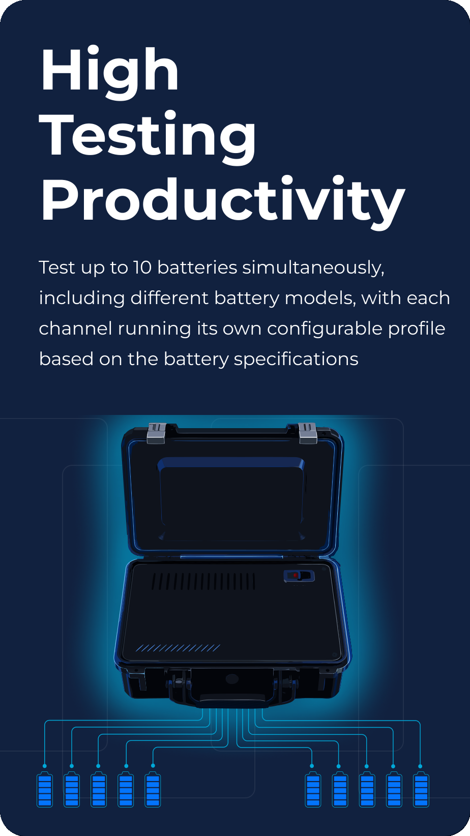 High Testing Productivity: Test up to 10 batteries simultaneously, including different battery models, with each channel running its own configurable profile based on the battery specifications